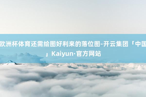 欧洲杯体育还需绘图好利来的落位图-开云集团「中国」Kaiyun·官方网站