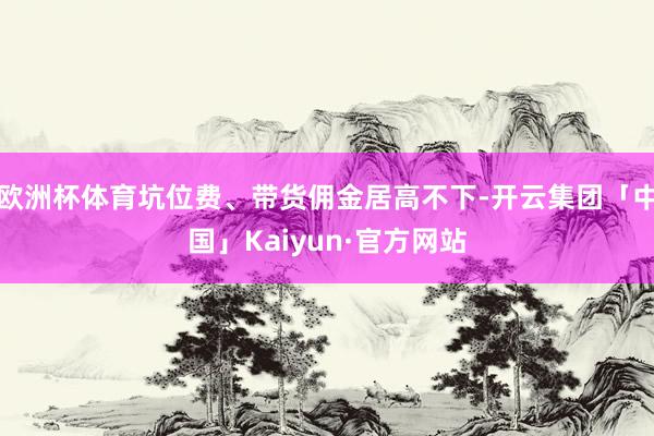 欧洲杯体育坑位费、带货佣金居高不下-开云集团「中国」Kaiyun·官方网站