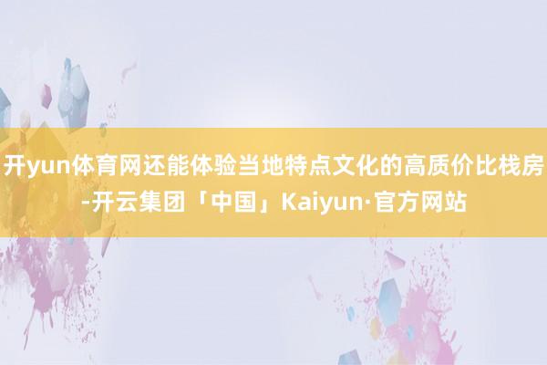 开yun体育网还能体验当地特点文化的高质价比栈房-开云集团「中国」Kaiyun·官方网站