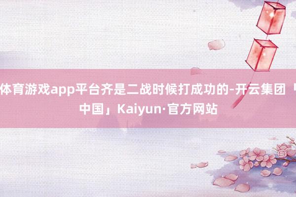 体育游戏app平台齐是二战时候打成功的-开云集团「中国」Kaiyun·官方网站