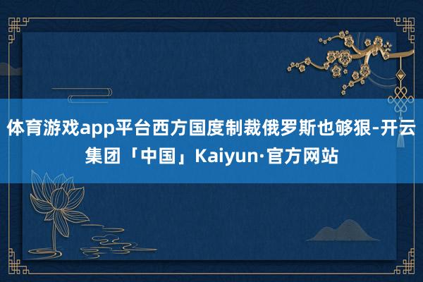 体育游戏app平台西方国度制裁俄罗斯也够狠-开云集团「中国」Kaiyun·官方网站
