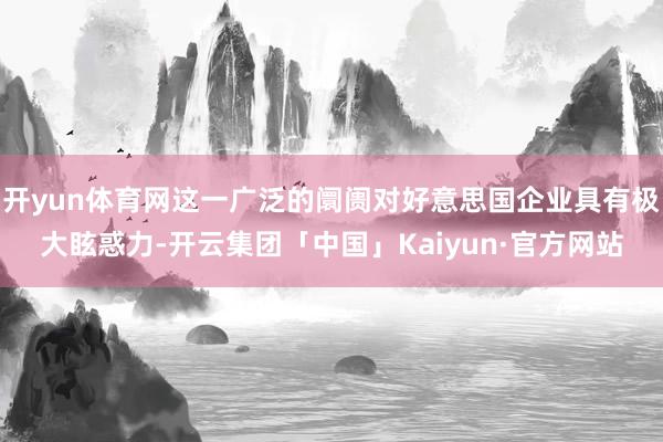 开yun体育网这一广泛的阛阓对好意思国企业具有极大眩惑力-开云集团「中国」Kaiyun·官方网站