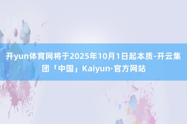开yun体育网将于2025年10月1日起本质-开云集团「中国」Kaiyun·官方网站