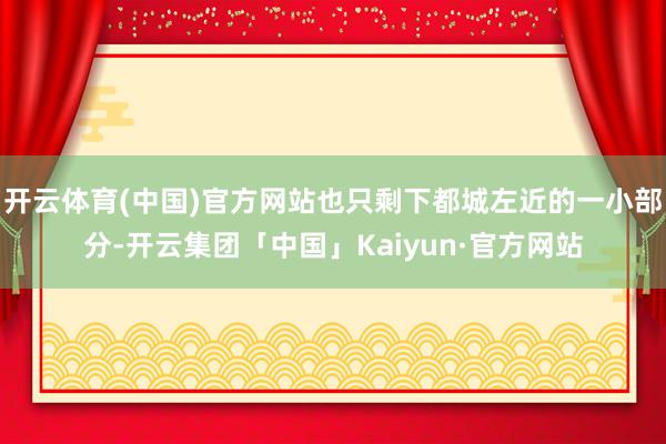 开云体育(中国)官方网站也只剩下都城左近的一小部分-开云集团「中国」Kaiyun·官方网站