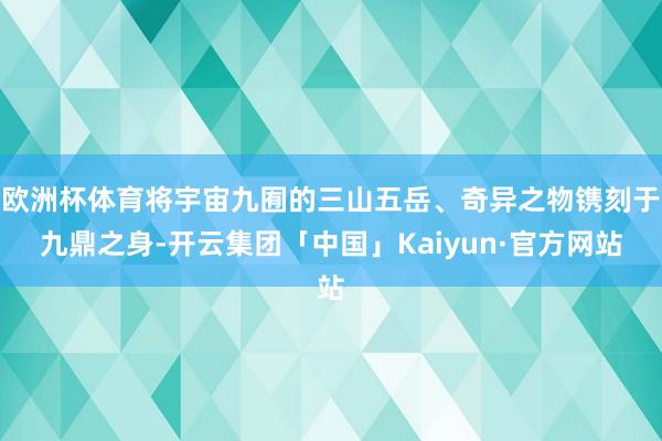 欧洲杯体育将宇宙九囿的三山五岳、奇异之物镌刻于九鼎之身-开云集团「中国」Kaiyun·官方网站