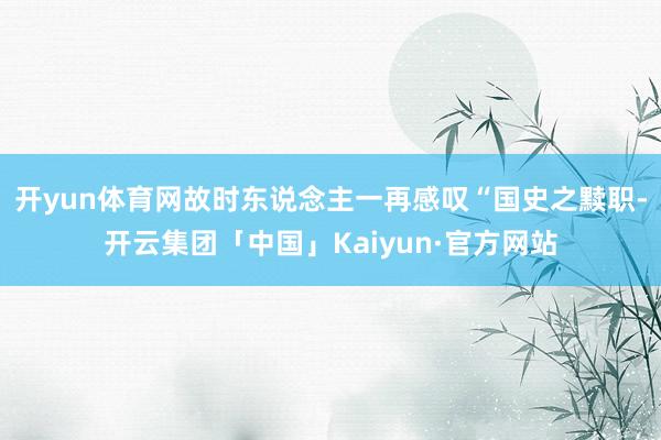 开yun体育网故时东说念主一再感叹“国史之黩职-开云集团「中国」Kaiyun·官方网站