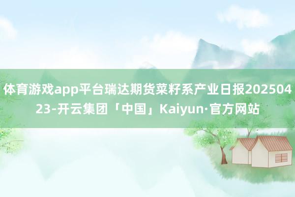 体育游戏app平台瑞达期货菜籽系产业日报20250423-开云集团「中国」Kaiyun·官方网站