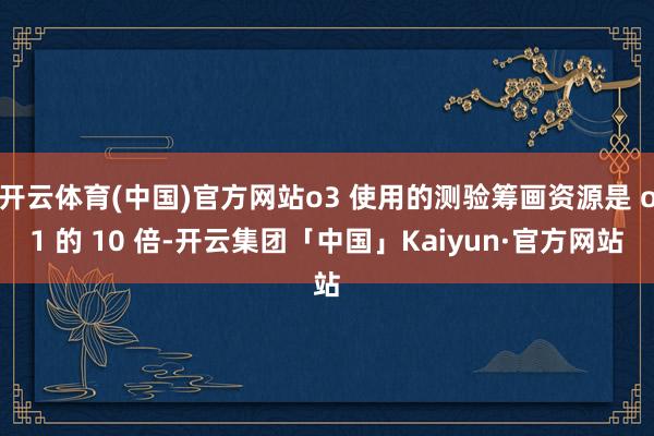 开云体育(中国)官方网站o3 使用的测验筹画资源是 o1 的 10 倍-开云集团「中国」Kaiyun·官方网站