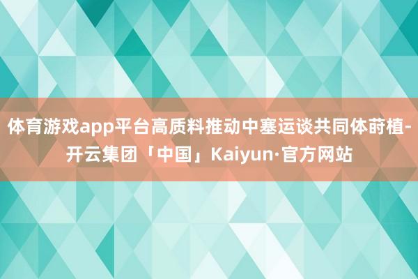 体育游戏app平台高质料推动中塞运谈共同体莳植-开云集团「中国」Kaiyun·官方网站