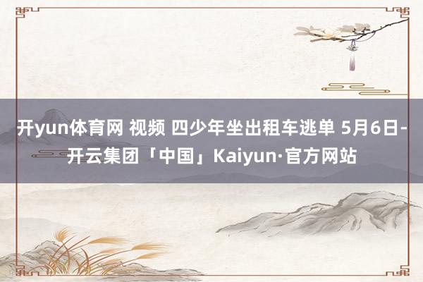 开yun体育网 视频 四少年坐出租车逃单 5月6日-开云集团「中国」Kaiyun·官方网站