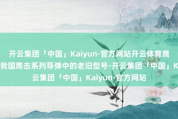 开云集团「中国」Kaiyun·官方网站开云体育鹰击12导弹也属于我国鹰击系列导弹中的老旧型号-开云集团「中国」Kaiyun·官方网站