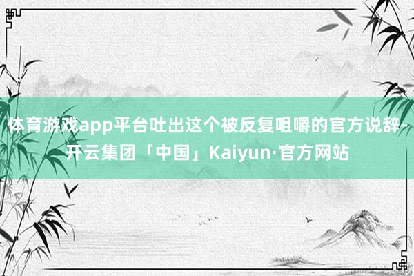体育游戏app平台吐出这个被反复咀嚼的官方说辞-开云集团「中国」Kaiyun·官方网站