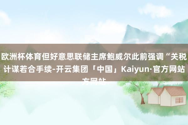欧洲杯体育但好意思联储主席鲍威尔此前强调“关税计谋若合手续-开云集团「中国」Kaiyun·官方网站