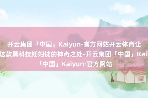 开云集团「中国」Kaiyun·官方网站开云体育让咱们沿途探寻这款黑科技妊妇枕的神奇之处-开云集团「中国」Kaiyun·官方网站