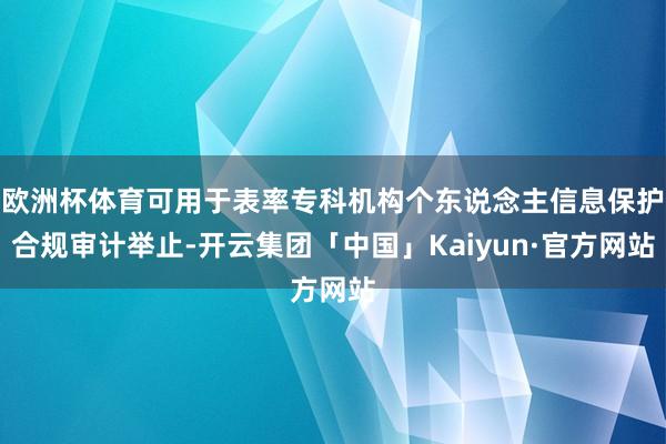 欧洲杯体育可用于表率专科机构个东说念主信息保护合规审计举止-开云集团「中国」Kaiyun·官方网站