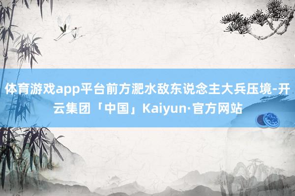 体育游戏app平台前方淝水敌东说念主大兵压境-开云集团「中国」Kaiyun·官方网站