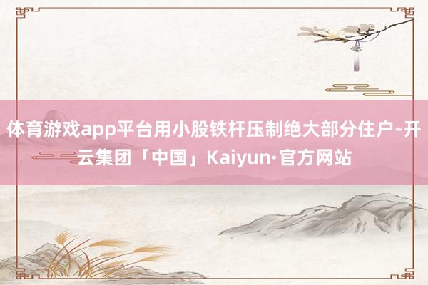 体育游戏app平台用小股铁杆压制绝大部分住户-开云集团「中国」Kaiyun·官方网站