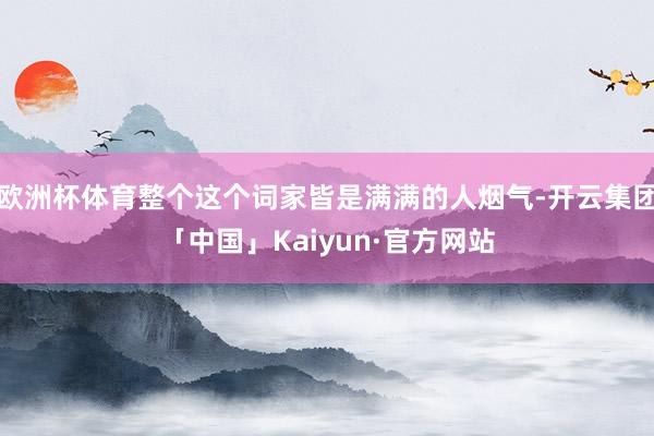 欧洲杯体育整个这个词家皆是满满的人烟气-开云集团「中国」Kaiyun·官方网站