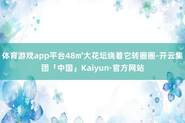 体育游戏app平台48㎡大花坛绕着它转圈圈-开云集团「中国」Kaiyun·官方网站