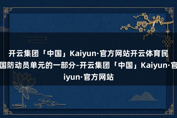 开云集团「中国」Kaiyun·官方网站开云体育民兵亦然国防动员单元的一部分-开云集团「中国」Kaiyun·官方网站