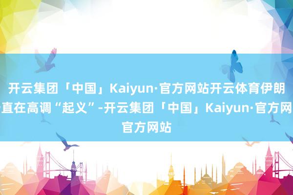 开云集团「中国」Kaiyun·官方网站开云体育伊朗一直在高调“起义”-开云集团「中国」Kaiyun·官方网站