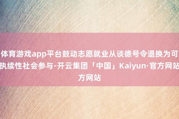 体育游戏app平台鼓动志愿就业从谈德号令退换为可执续性社会参与-开云集团「中国」Kaiyun·官方网站