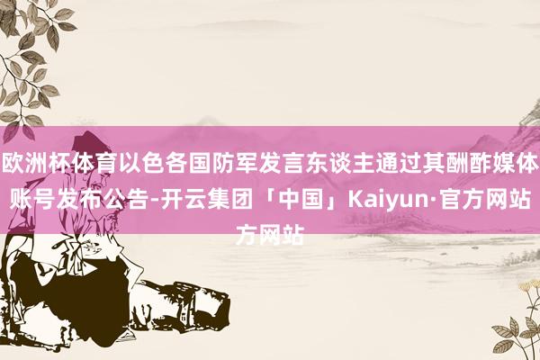 欧洲杯体育以色各国防军发言东谈主通过其酬酢媒体账号发布公告-开云集团「中国」Kaiyun·官方网站