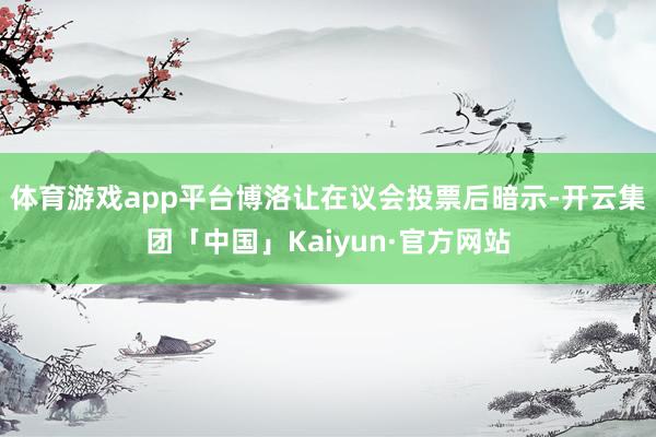 体育游戏app平台博洛让在议会投票后暗示-开云集团「中国」Kaiyun·官方网站