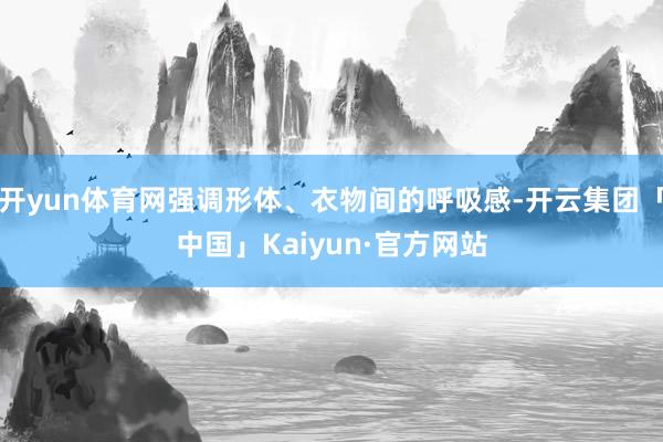 开yun体育网强调形体、衣物间的呼吸感-开云集团「中国」Kaiyun·官方网站