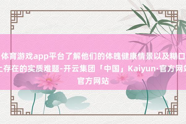 体育游戏app平台了解他们的体魄健康情景以及糊口上存在的实质难题-开云集团「中国」Kaiyun·官方网站