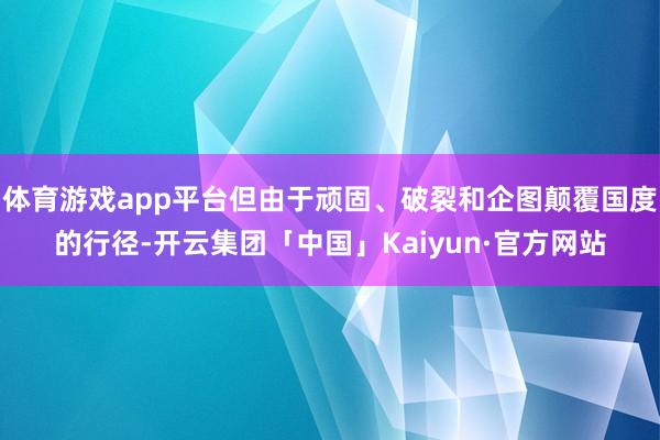 体育游戏app平台但由于顽固、破裂和企图颠覆国度的行径-开云集团「中国」Kaiyun·官方网站