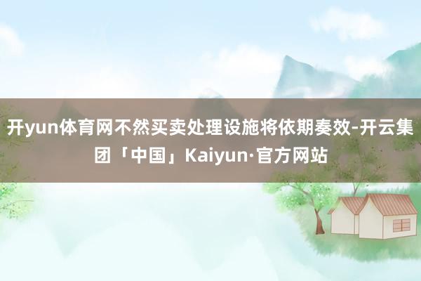 开yun体育网不然买卖处理设施将依期奏效-开云集团「中国」Kaiyun·官方网站