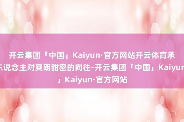 开云集团「中国」Kaiyun·官方网站开云体育承载着巫山东说念主对爽朗甜密的向往-开云集团「中国」Kaiyun·官方网站