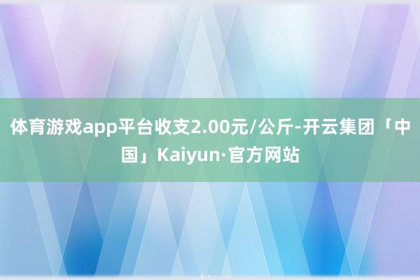 体育游戏app平台收支2.00元/公斤-开云集团「中国」Kaiyun·官方网站