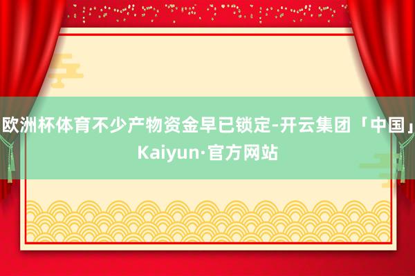 欧洲杯体育不少产物资金早已锁定-开云集团「中国」Kaiyun·官方网站
