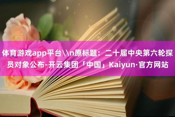 体育游戏app平台\n原标题：二十届中央第六轮探员对象公布-开云集团「中国」Kaiyun·官方网站