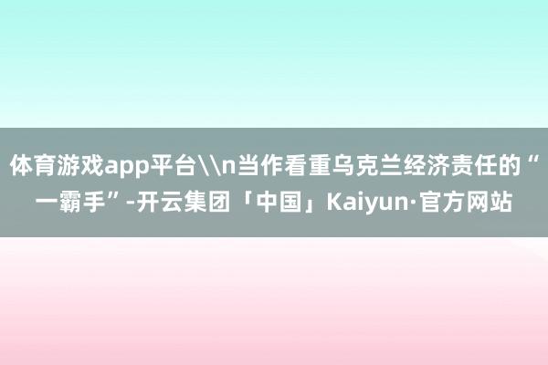 体育游戏app平台\n当作看重乌克兰经济责任的“一霸手”-开云集团「中国」Kaiyun·官方网站