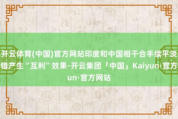 开云体育(中国)官方网站印度和中国相干合手续平淡化不错产生“互利”效果-开云集团「中国」Kaiyun·官方网站