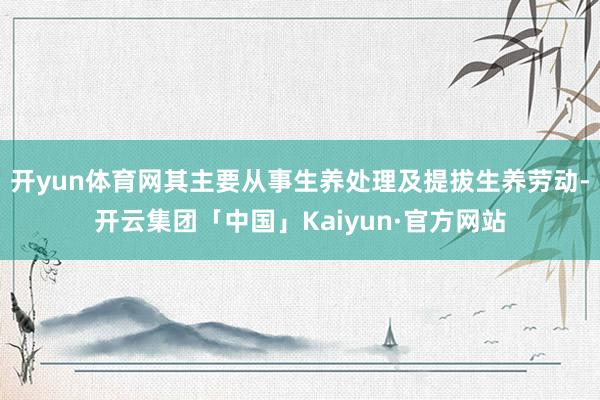 开yun体育网其主要从事生养处理及提拔生养劳动-开云集团「中国」Kaiyun·官方网站