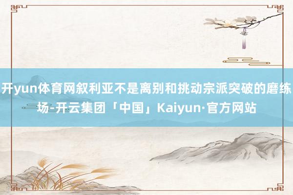 开yun体育网叙利亚不是离别和挑动宗派突破的磨练场-开云集团「中国」Kaiyun·官方网站