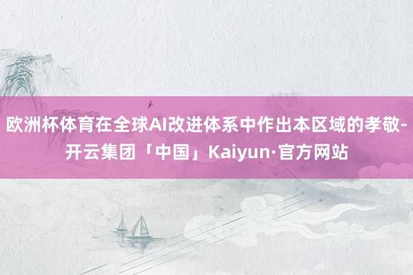欧洲杯体育在全球AI改进体系中作出本区域的孝敬-开云集团「中国」Kaiyun·官方网站
