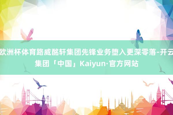 欧洲杯体育路威酩轩集团先锋业务堕入更深零落-开云集团「中国」Kaiyun·官方网站