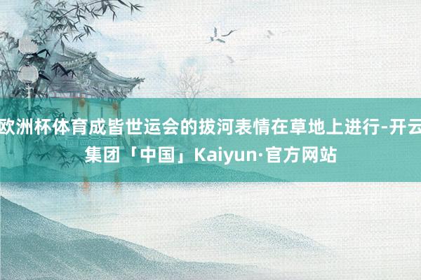 欧洲杯体育成皆世运会的拔河表情在草地上进行-开云集团「中国」Kaiyun·官方网站