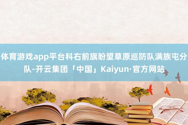 体育游戏app平台科右前旗盼望草原巡防队满族屯分队-开云集团「中国」Kaiyun·官方网站