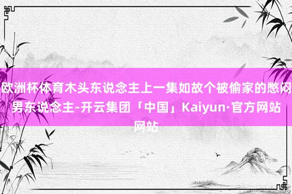 欧洲杯体育木头东说念主上一集如故个被偷家的憋闷男东说念主-开云集团「中国」Kaiyun·官方网站