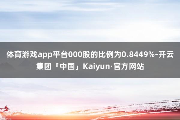 体育游戏app平台000股的比例为0.8449%-开云集团「中国」Kaiyun·官方网站