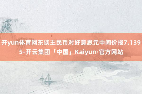 开yun体育网东谈主民币对好意思元中间价报7.1395-开云集团「中国」Kaiyun·官方网站