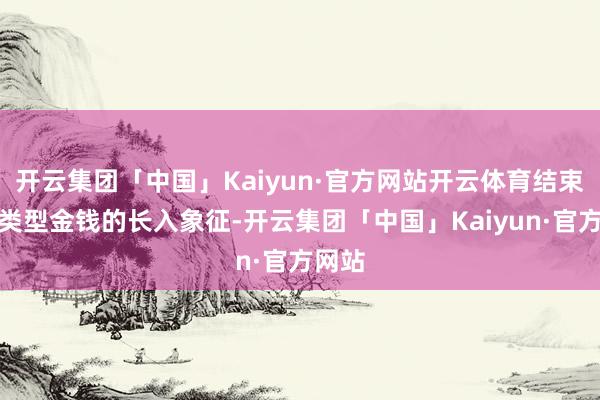开云集团「中国」Kaiyun·官方网站开云体育结束不同类型金钱的长入象征-开云集团「中国」Kaiyun·官方网站