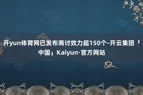 开yun体育网已发布商讨效力超150个-开云集团「中国」Kaiyun·官方网站