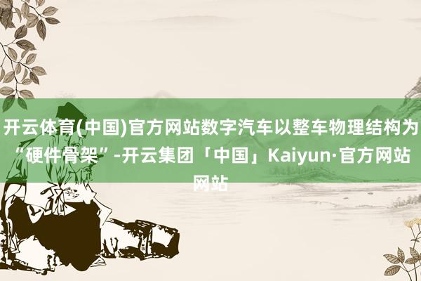 开云体育(中国)官方网站数字汽车以整车物理结构为“硬件骨架”-开云集团「中国」Kaiyun·官方网站